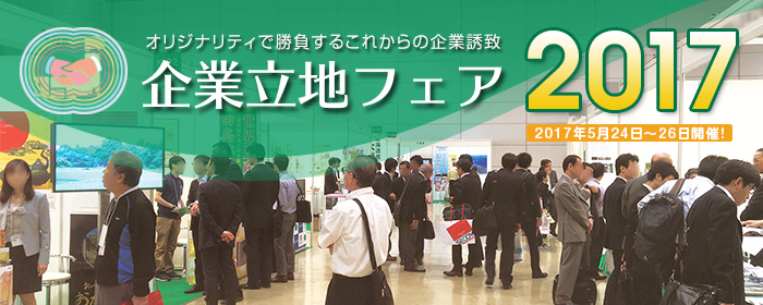 企業立地フェア2017／オリジナリティで勝負するこれからの企業誘致