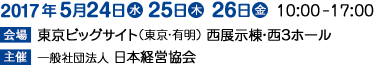 会期：2017年（平成29年）5月24日(水)、25日(木)、26日(金)／会場：東京ビッグサイト 西展示棟・西３ホール／主催：一般社団法人 日本経営協会