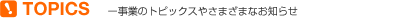 TOPICSー事業のトピックスやさまざまなお知らせ